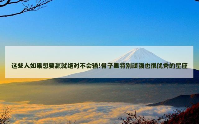 这些人如果想要赢就绝对不会输!骨子里特别顽强也很优秀的星座