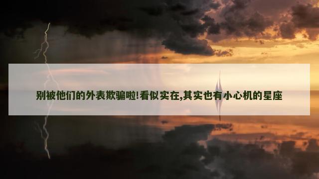别被他们的外表欺骗啦!看似实在,其实也有小心机的星座