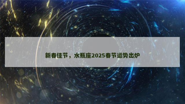 新春佳节，水瓶座2025春节运势出炉