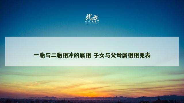 一胎与二胎相冲的属相 子女与父母属相相克表