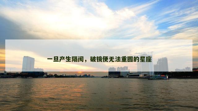 一旦产生隔阂，破镜便无法重圆的星座