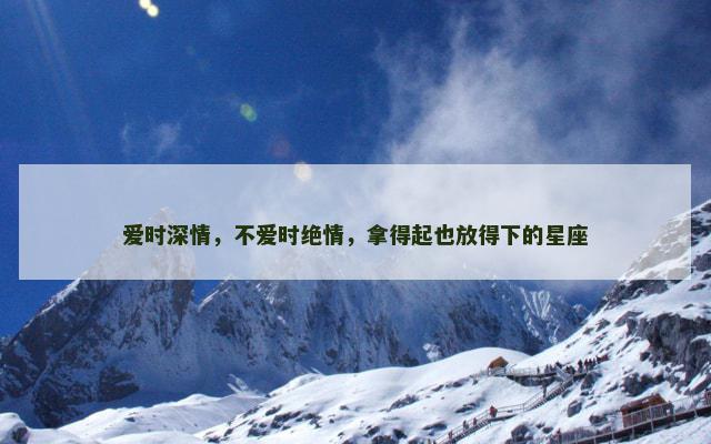 爱时深情，不爱时绝情，拿得起也放得下的星座
