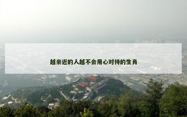 越亲近的人越不会用心对待的生肖