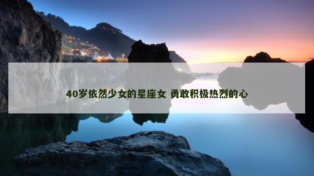 40岁依然少女的星座女 勇敢积极热烈的心