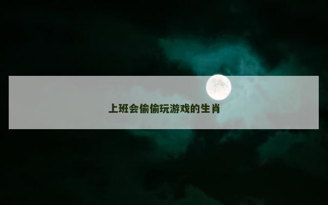 上班会偷偷玩游戏的生肖
