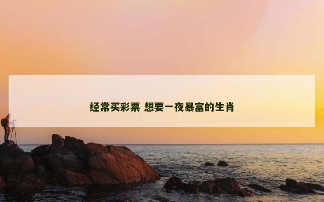 经常买彩票 想要一夜暴富的生肖
