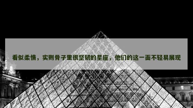 看似柔情，实则骨子里很坚韧的星座，他们的这一面不轻易展现