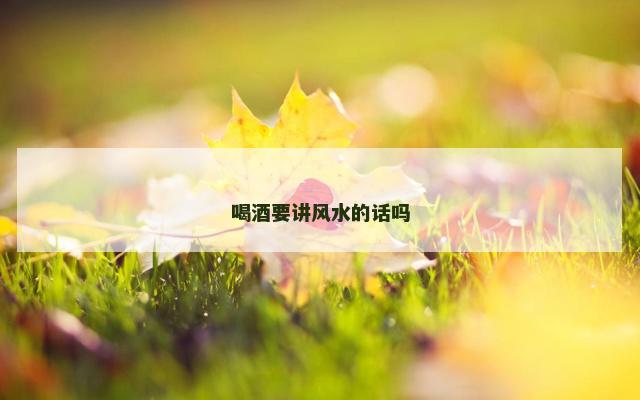 喝酒要讲风水的话吗