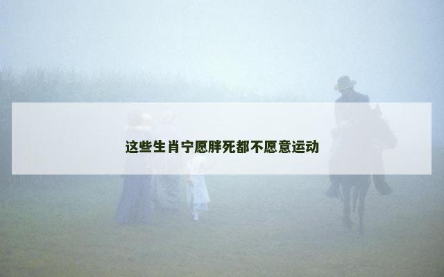 这些生肖宁愿胖死都不愿意运动
