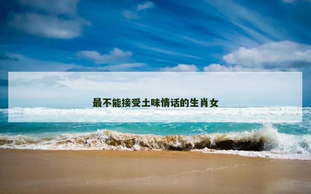 最不能接受土味情话的生肖女