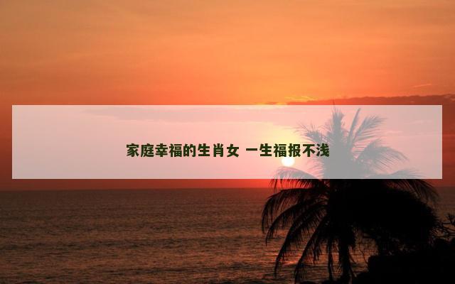 家庭幸福的生肖女 一生福报不浅