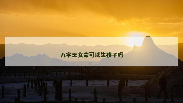 八字玉女命可以生孩子吗