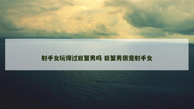 射手女玩得过巨蟹男吗 巨蟹男很宠射手女