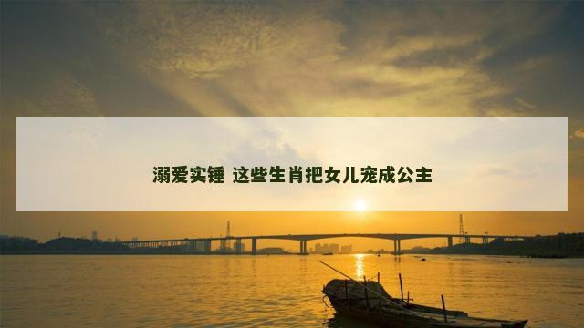 溺爱实锤 这些生肖把女儿宠成公主