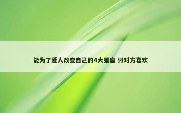 能为了爱人改变自己的4大星座 讨对方喜欢