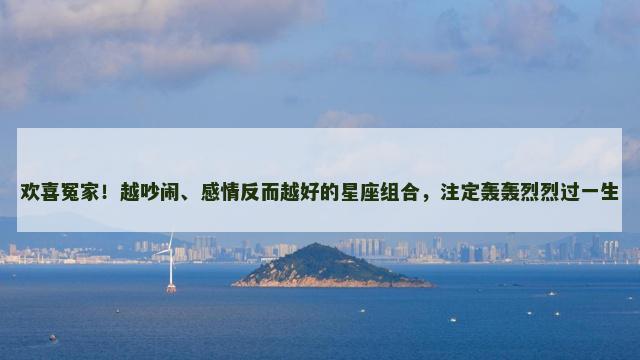 欢喜冤家！越吵闹、感情反而越好的星座组合，注定轰轰烈烈过一生