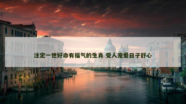 注定一世好命有福气的生肖 受人宠爱日子舒心