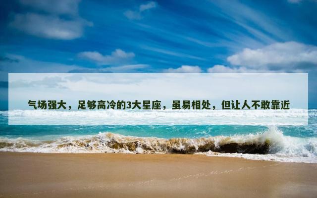 气场强大，足够高冷的3大星座，虽易相处，但让人不敢靠近