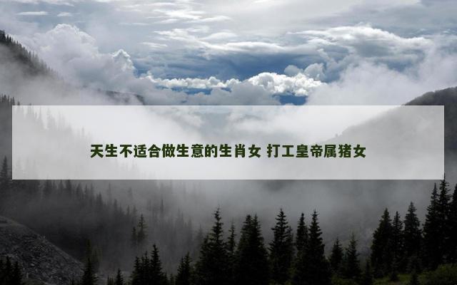 天生不适合做生意的生肖女 打工皇帝属猪女