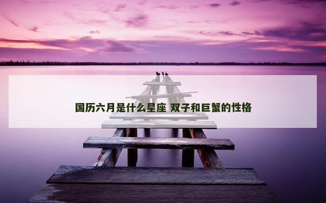国历六月是什么星座 双子和巨蟹的性格