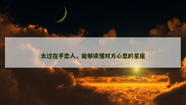 太过在乎恋人，能够读懂对方心思的星座