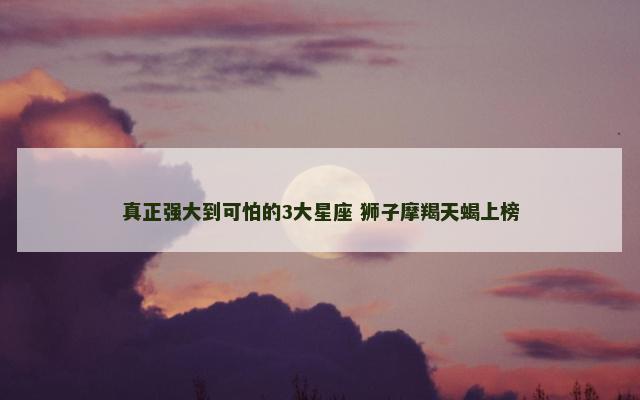 真正强大到可怕的3大星座 狮子摩羯天蝎上榜