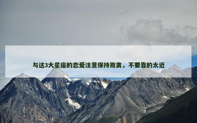 与这3大星座的恋爱注意保持距离，不要靠的太近