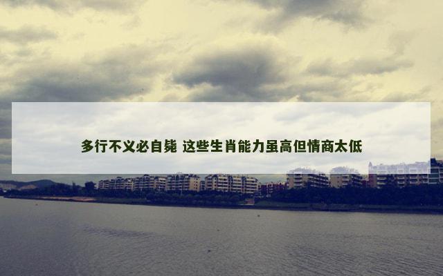 多行不义必自毙 这些生肖能力虽高但情商太低