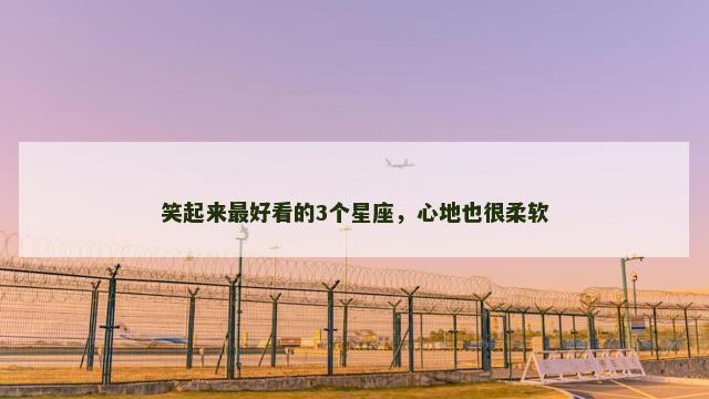 笑起来最好看的3个星座，心地也很柔软