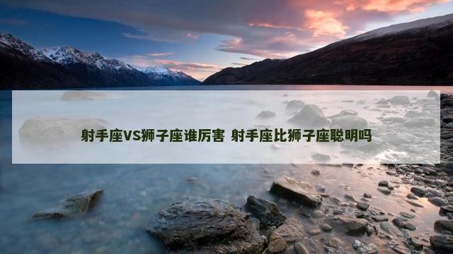 射手座VS狮子座谁厉害 射手座比狮子座聪明吗