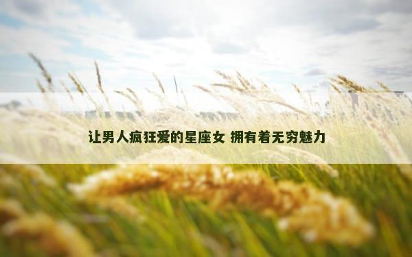 让男人疯狂爱的星座女 拥有着无穷魅力