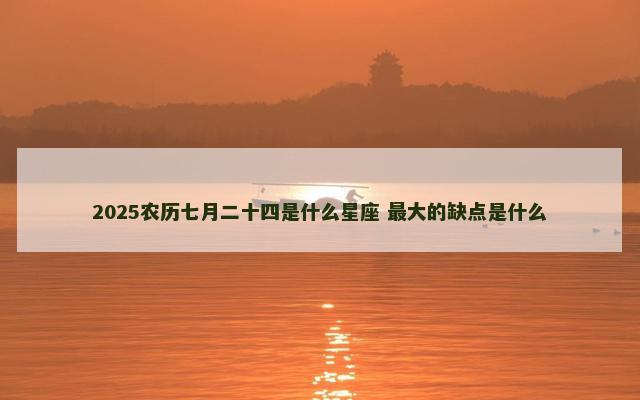 2025农历七月二十四是什么星座 最大的缺点是什么
