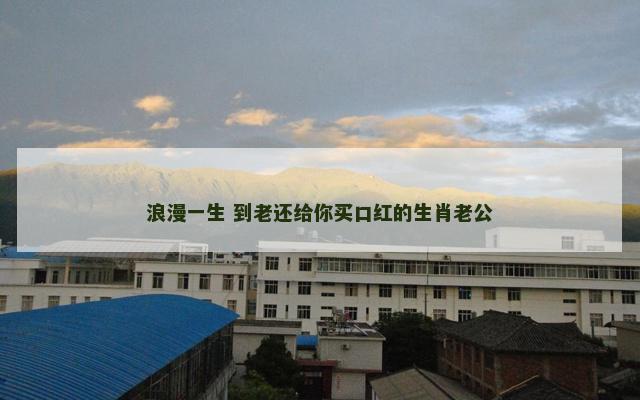 浪漫一生 到老还给你买口红的生肖老公