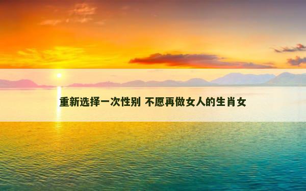 重新选择一次性别 不愿再做女人的生肖女
