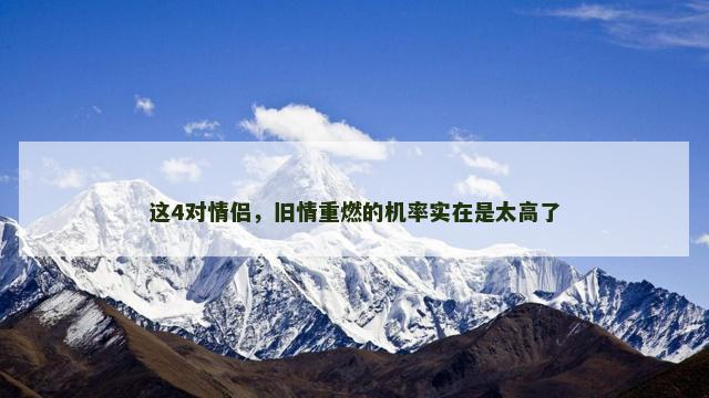这4对情侣，旧情重燃的机率实在是太高了