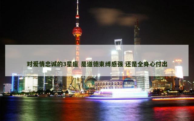对爱情忠诚的3星座 是道德束缚感强 还是全身心付出