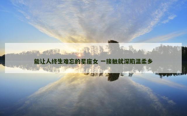 能让人终生难忘的星座女 一接触就深陷温柔乡