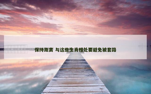 保持距离 与这些生肖相处要避免被套路