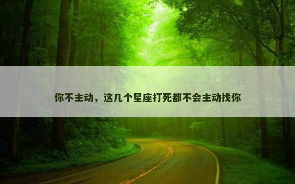 你不主动，这几个星座打死都不会主动找你