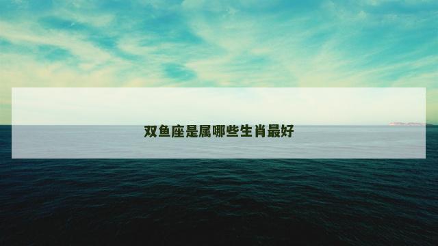 双鱼座是属哪些生肖最好