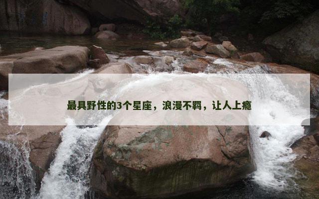 最具野性的3个星座，浪漫不羁，让人上瘾