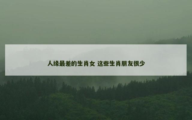 人缘最差的生肖女 这些生肖朋友很少