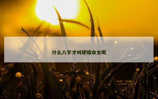 什么八字才叫硬婚命女呢