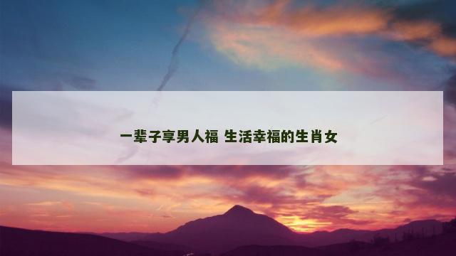 一辈子享男人福 生活幸福的生肖女