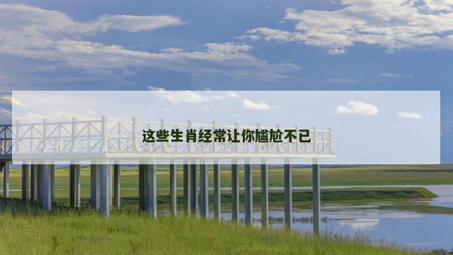 这些生肖经常让你尴尬不已
