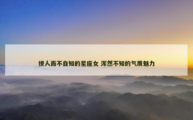 撩人而不自知的星座女 浑然不知的气质魅力