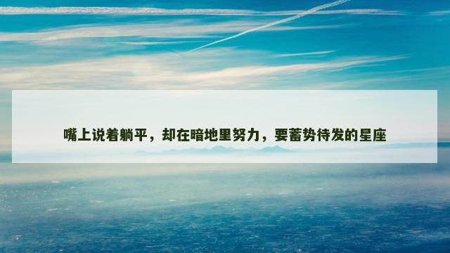 嘴上说着躺平，却在暗地里努力，要蓄势待发的星座