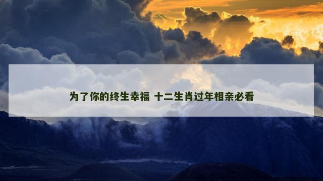 为了你的终生幸福 十二生肖过年相亲必看