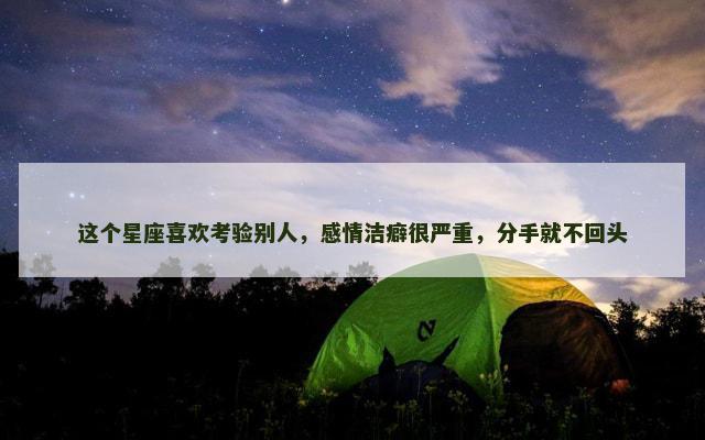 这个星座喜欢考验别人，感情洁癖很严重，分手就不回头