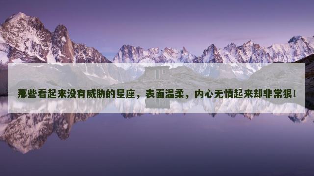 那些看起来没有威胁的星座，表面温柔，内心无情起来却非常狠！